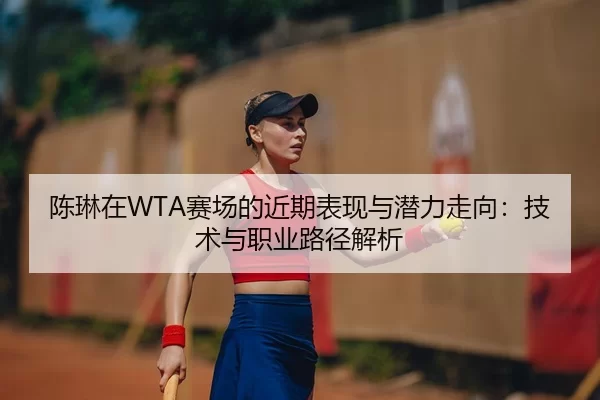 陈琳在WTA赛场的近期表现与潜力走向：技术与职业路径解析