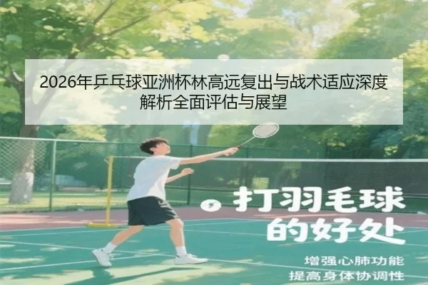 2026年乒乓球亚洲杯林高远复出与战术适应深度解析全面评估与展望