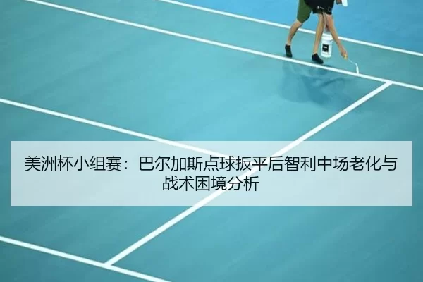 美洲杯小组赛：巴尔加斯点球扳平后智利中场老化与战术困境分析
