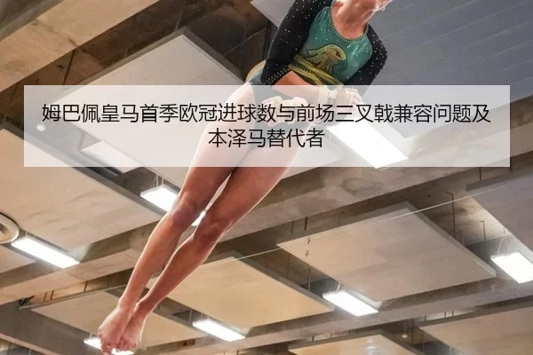 姆巴佩皇马首季欧冠进球数与前场三叉戟兼容问题及本泽马替代者